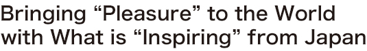 Let's Bring “Pleasure” to the World with What is “Inspiring” from Japan